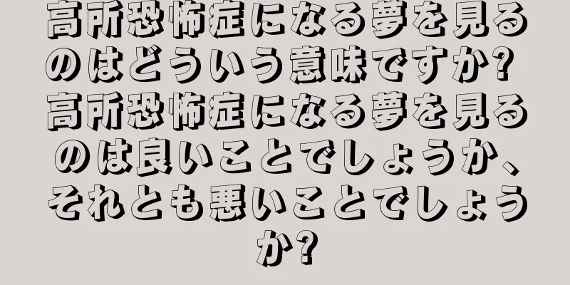 高所恐怖症になる夢を見るのはどういう意味ですか? 高所恐怖症になる夢を見るのは良いことでしょうか、それとも悪いことでしょうか?