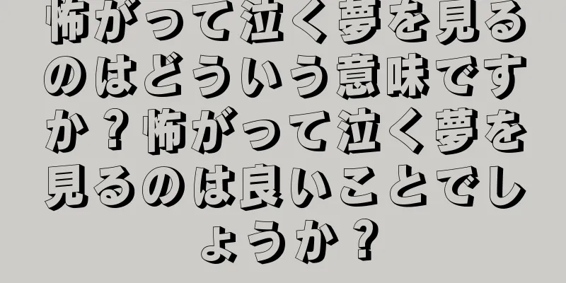 怖がって泣く夢を見るのはどういう意味ですか？怖がって泣く夢を見るのは良いことでしょうか？