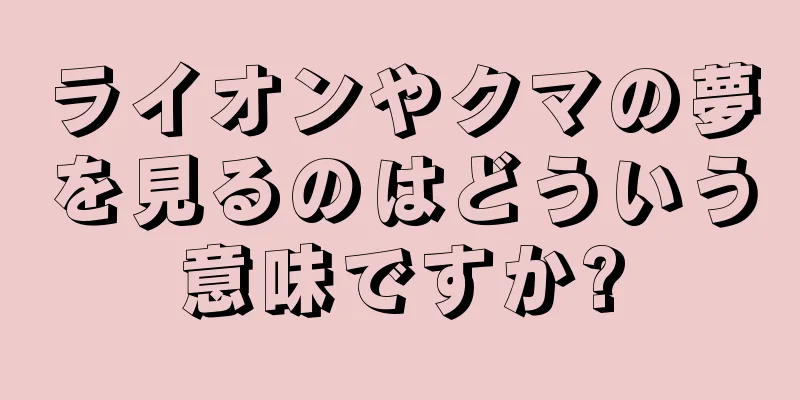 ライオンやクマの夢を見るのはどういう意味ですか?