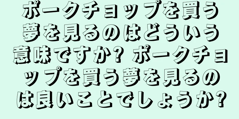 ポークチョップを買う夢を見るのはどういう意味ですか? ポークチョップを買う夢を見るのは良いことでしょうか?