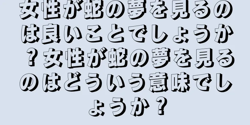 女性が蛇の夢を見るのは良いことでしょうか？女性が蛇の夢を見るのはどういう意味でしょうか？