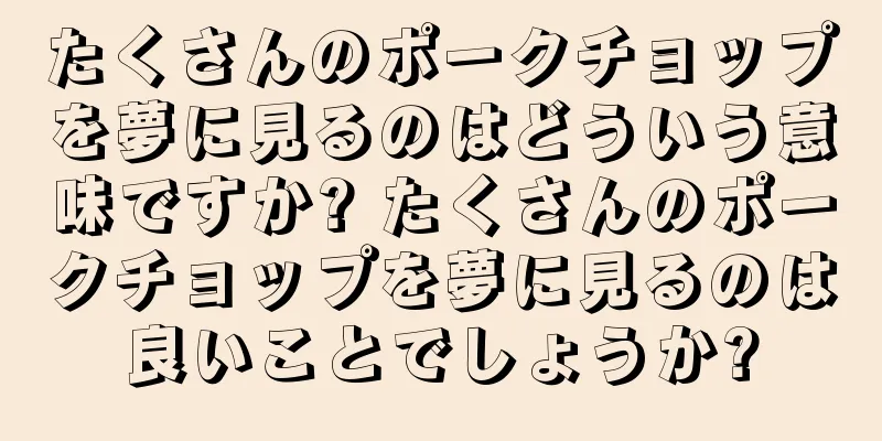 たくさんのポークチョップを夢に見るのはどういう意味ですか? たくさんのポークチョップを夢に見るのは良いことでしょうか?