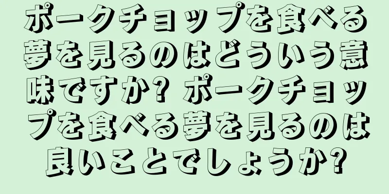 ポークチョップを食べる夢を見るのはどういう意味ですか? ポークチョップを食べる夢を見るのは良いことでしょうか?