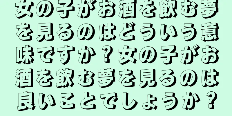 女の子がお酒を飲む夢を見るのはどういう意味ですか？女の子がお酒を飲む夢を見るのは良いことでしょうか？