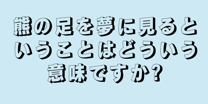熊の足を夢に見るということはどういう意味ですか?