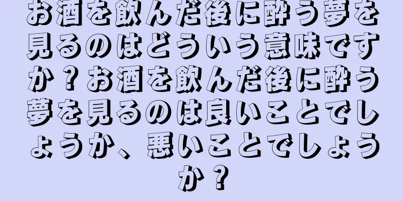 お酒を飲んだ後に酔う夢を見るのはどういう意味ですか？お酒を飲んだ後に酔う夢を見るのは良いことでしょうか、悪いことでしょうか？
