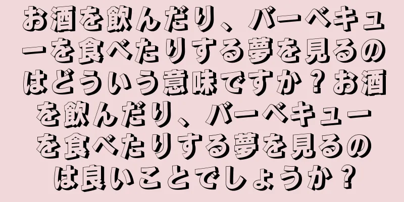お酒を飲んだり、バーベキューを食べたりする夢を見るのはどういう意味ですか？お酒を飲んだり、バーベキューを食べたりする夢を見るのは良いことでしょうか？