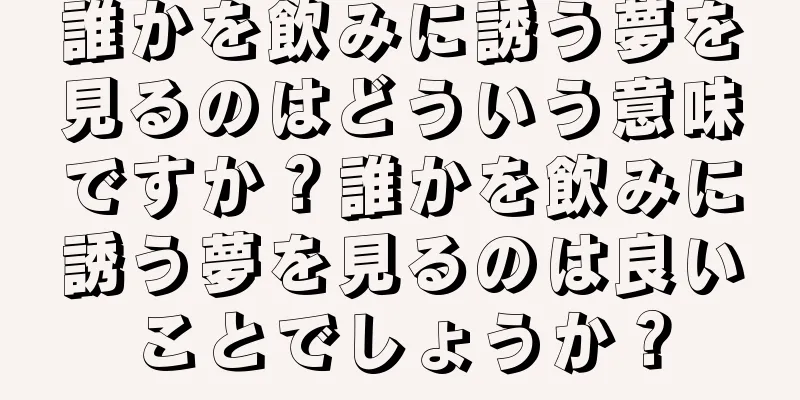 誰かを飲みに誘う夢を見るのはどういう意味ですか？誰かを飲みに誘う夢を見るのは良いことでしょうか？