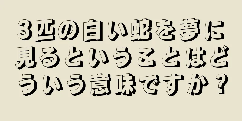 3匹の白い蛇を夢に見るということはどういう意味ですか？
