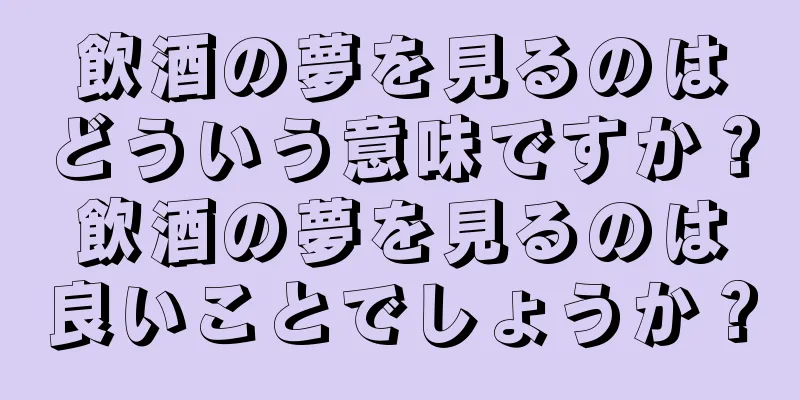 飲酒の夢を見るのはどういう意味ですか？飲酒の夢を見るのは良いことでしょうか？