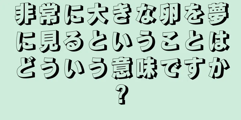 非常に大きな卵を夢に見るということはどういう意味ですか?
