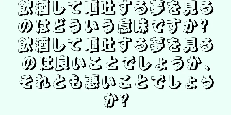 飲酒して嘔吐する夢を見るのはどういう意味ですか? 飲酒して嘔吐する夢を見るのは良いことでしょうか、それとも悪いことでしょうか?