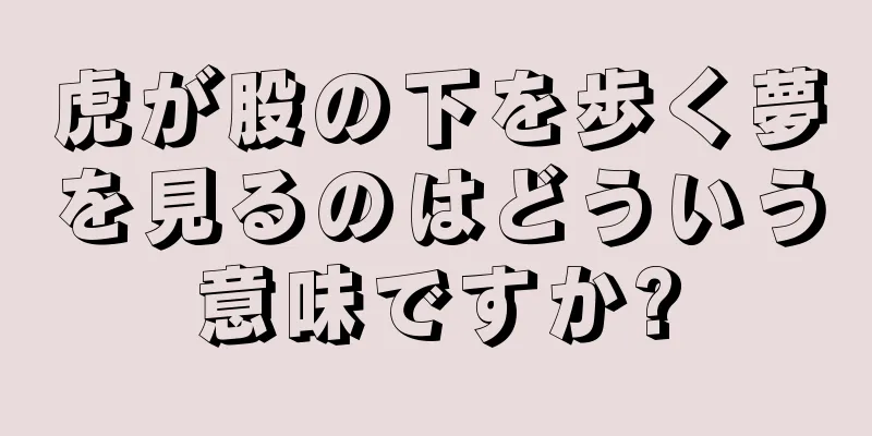 虎が股の下を歩く夢を見るのはどういう意味ですか?