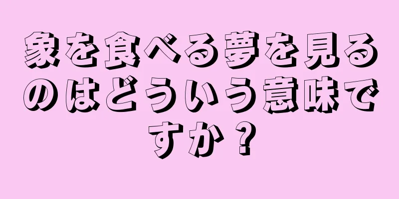 象を食べる夢を見るのはどういう意味ですか？