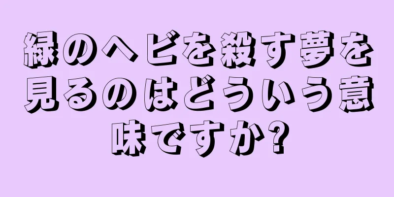 緑のヘビを殺す夢を見るのはどういう意味ですか?