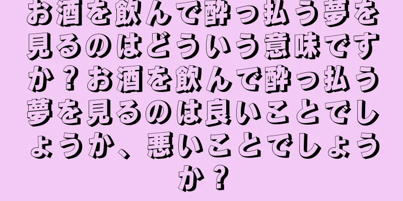 お酒を飲んで酔っ払う夢を見るのはどういう意味ですか？お酒を飲んで酔っ払う夢を見るのは良いことでしょうか、悪いことでしょうか？