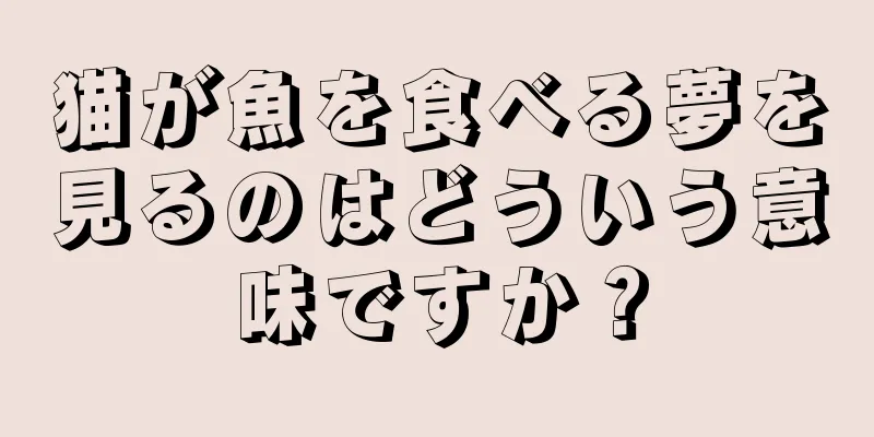猫が魚を食べる夢を見るのはどういう意味ですか？