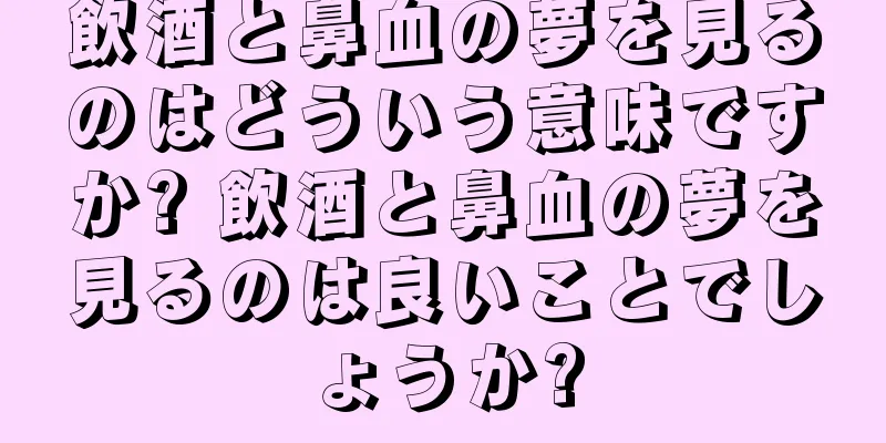 飲酒と鼻血の夢を見るのはどういう意味ですか? 飲酒と鼻血の夢を見るのは良いことでしょうか?