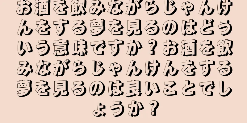 お酒を飲みながらじゃんけんをする夢を見るのはどういう意味ですか？お酒を飲みながらじゃんけんをする夢を見るのは良いことでしょうか？