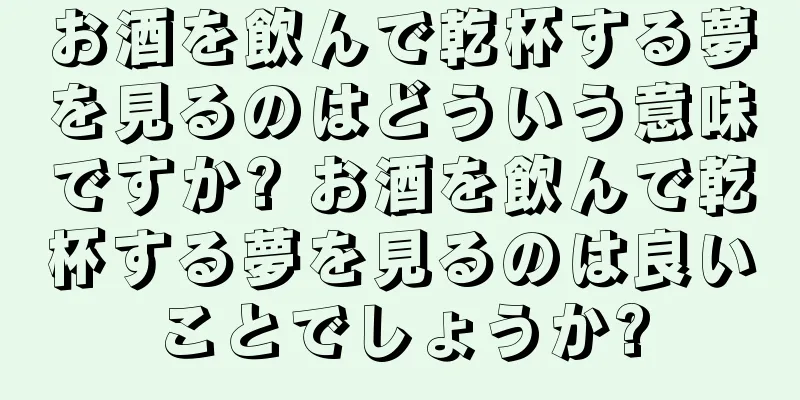 お酒を飲んで乾杯する夢を見るのはどういう意味ですか? お酒を飲んで乾杯する夢を見るのは良いことでしょうか?