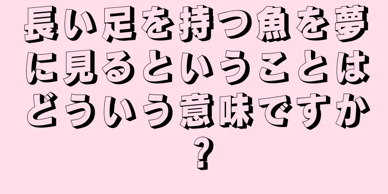 長い足を持つ魚を夢に見るということはどういう意味ですか？