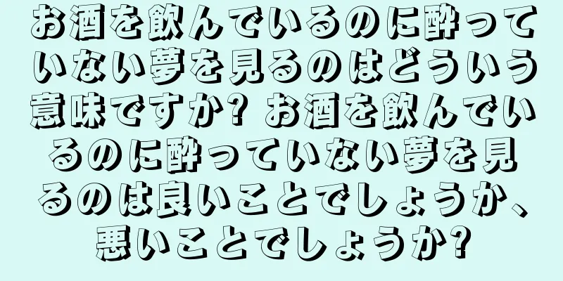お酒を飲んでいるのに酔っていない夢を見るのはどういう意味ですか? お酒を飲んでいるのに酔っていない夢を見るのは良いことでしょうか、悪いことでしょうか?