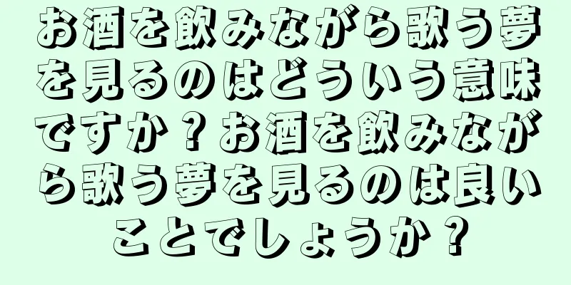 お酒を飲みながら歌う夢を見るのはどういう意味ですか？お酒を飲みながら歌う夢を見るのは良いことでしょうか？