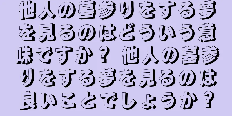 他人の墓参りをする夢を見るのはどういう意味ですか？ 他人の墓参りをする夢を見るのは良いことでしょうか？
