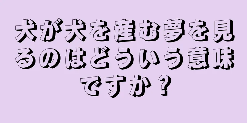 犬が犬を産む夢を見るのはどういう意味ですか？