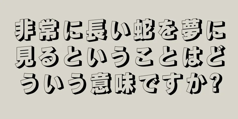 非常に長い蛇を夢に見るということはどういう意味ですか?