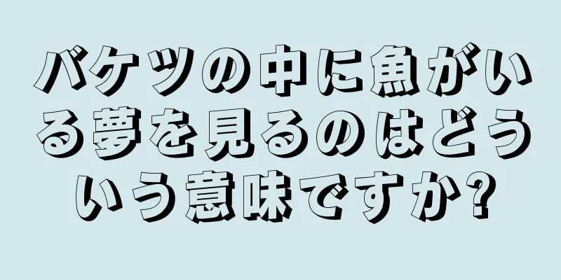 バケツの中に魚がいる夢を見るのはどういう意味ですか?