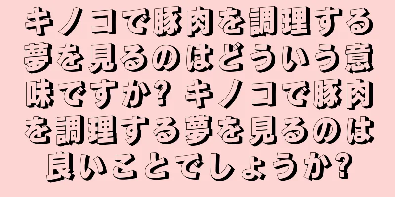キノコで豚肉を調理する夢を見るのはどういう意味ですか? キノコで豚肉を調理する夢を見るのは良いことでしょうか?