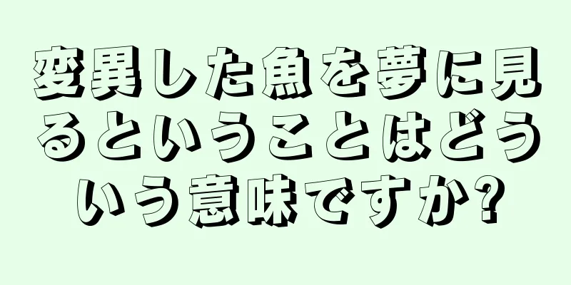 変異した魚を夢に見るということはどういう意味ですか?