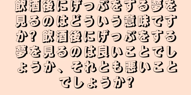 飲酒後にげっぷをする夢を見るのはどういう意味ですか? 飲酒後にげっぷをする夢を見るのは良いことでしょうか、それとも悪いことでしょうか?