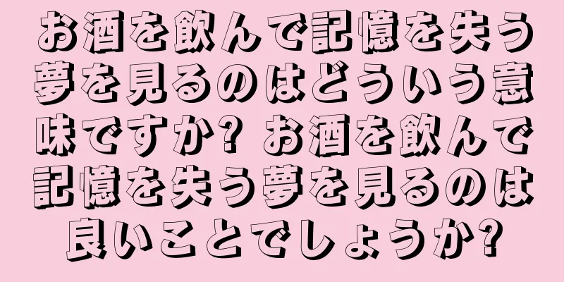 お酒を飲んで記憶を失う夢を見るのはどういう意味ですか? お酒を飲んで記憶を失う夢を見るのは良いことでしょうか?