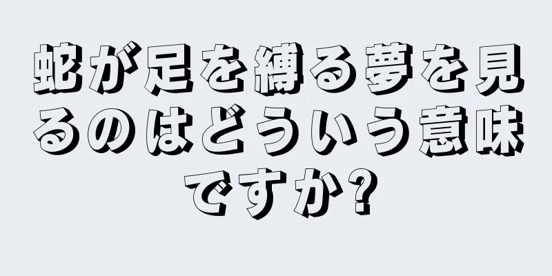 蛇が足を縛る夢を見るのはどういう意味ですか?