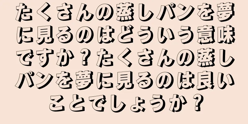たくさんの蒸しパンを夢に見るのはどういう意味ですか？たくさんの蒸しパンを夢に見るのは良いことでしょうか？