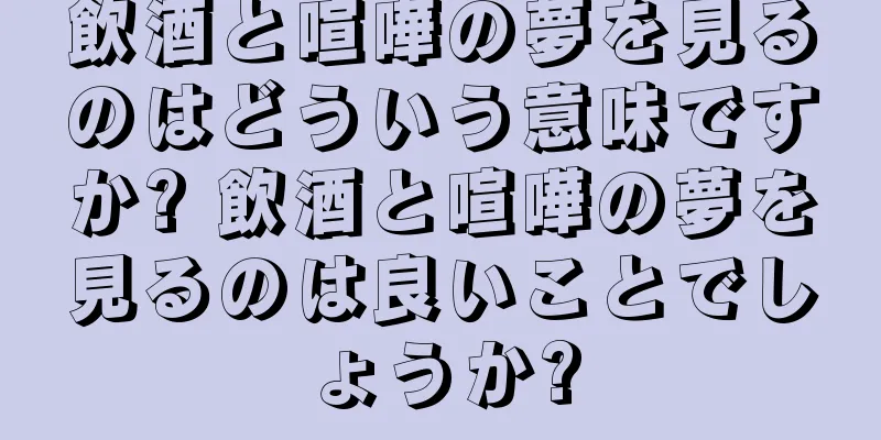 飲酒と喧嘩の夢を見るのはどういう意味ですか? 飲酒と喧嘩の夢を見るのは良いことでしょうか?