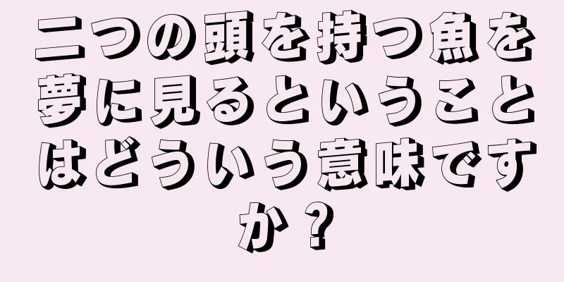 二つの頭を持つ魚を夢に見るということはどういう意味ですか？
