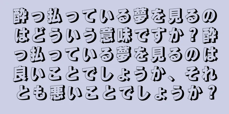 酔っ払っている夢を見るのはどういう意味ですか？酔っ払っている夢を見るのは良いことでしょうか、それとも悪いことでしょうか？