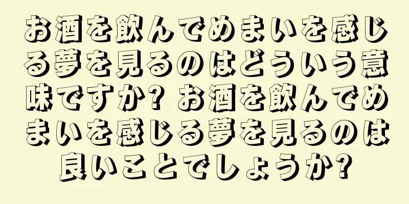 お酒を飲んでめまいを感じる夢を見るのはどういう意味ですか? お酒を飲んでめまいを感じる夢を見るのは良いことでしょうか?