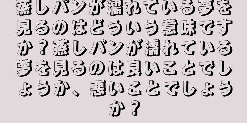 蒸しパンが濡れている夢を見るのはどういう意味ですか？蒸しパンが濡れている夢を見るのは良いことでしょうか、悪いことでしょうか？