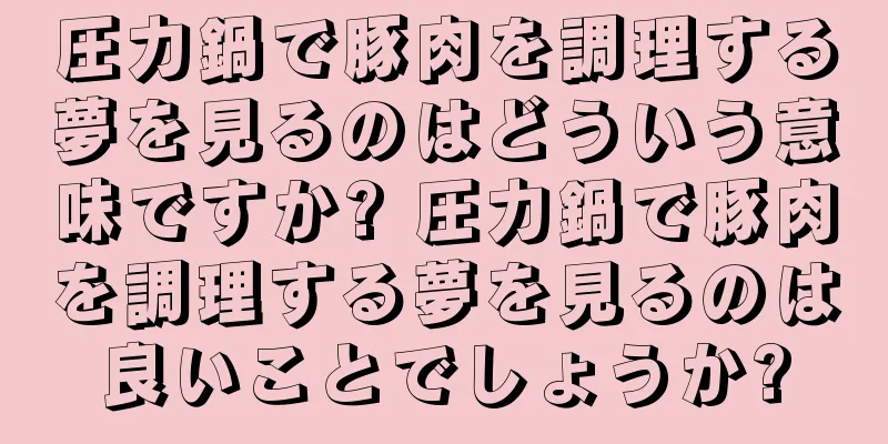 圧力鍋で豚肉を調理する夢を見るのはどういう意味ですか? 圧力鍋で豚肉を調理する夢を見るのは良いことでしょうか?
