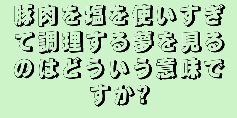豚肉を塩を使いすぎて調理する夢を見るのはどういう意味ですか?