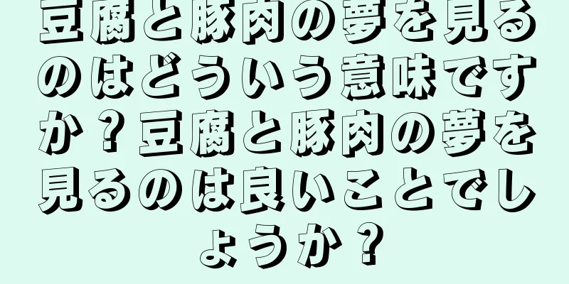 豆腐と豚肉の夢を見るのはどういう意味ですか？豆腐と豚肉の夢を見るのは良いことでしょうか？