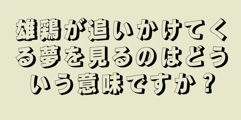 雄鶏が追いかけてくる夢を見るのはどういう意味ですか？
