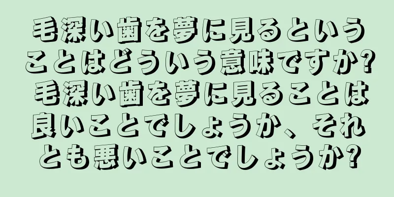 毛深い歯を夢に見るということはどういう意味ですか? 毛深い歯を夢に見ることは良いことでしょうか、それとも悪いことでしょうか?