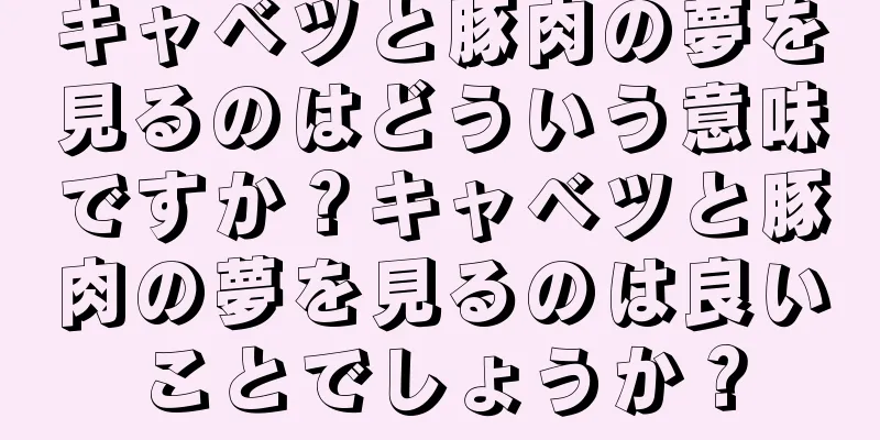 キャベツと豚肉の夢を見るのはどういう意味ですか？キャベツと豚肉の夢を見るのは良いことでしょうか？