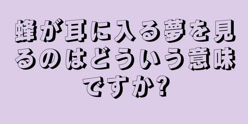 蜂が耳に入る夢を見るのはどういう意味ですか?