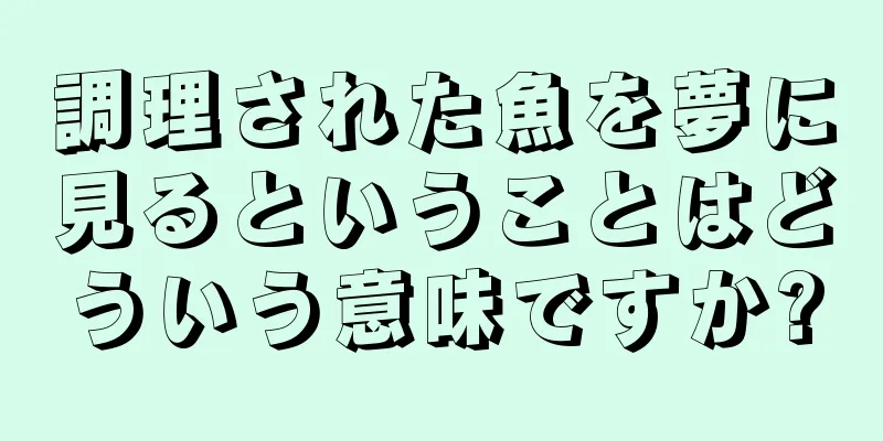 調理された魚を夢に見るということはどういう意味ですか?